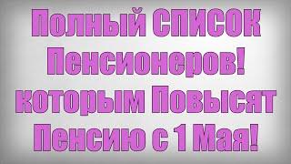 Полный СПИСОК Пенсионеров! которым Повысят Пенсию с 1 Мая!