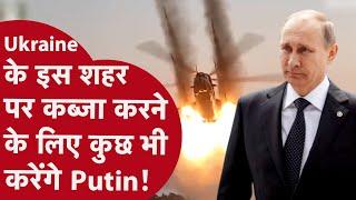 Putin किसी भी हाल में Ukraine के इस शहर पर कब्जा चाहते हैं, आखिर ये शहर क्यों इतना खास?