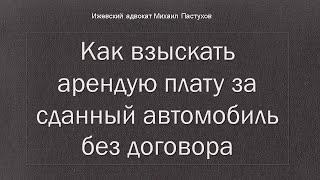 Иж Адвокат Пастухов. Как взыскать арендую плату за сданный автомобиль без договора.