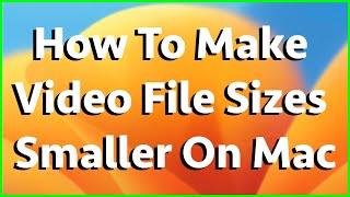 How To Make Video File Sizes Smaller On Mac