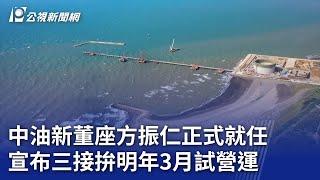 中油新董座方振仁正式就任 宣布三接拚明年3月試營運｜20241104 公視晚間新聞