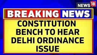 Delhi Ordinance Row | Supreme Court Sends Delhi Ordinance Issue To Constitution Bench | News18