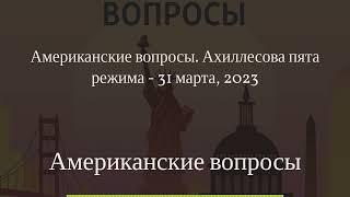 Американские вопросы - Американские вопросы. Ахиллесова пята режима - 31 марта, 2023