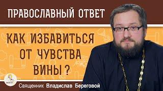 КАК ИЗБАВИТЬСЯ ОТ ЧУВСТВА ВИНЫ ?  Священник Владислав Береговой