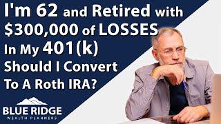 I'm 62 And Retired With $300,000 Of LOSSES In My 401(k), Should I Convert To A Roth IRA