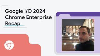 Google I/O 2024 Recap for Chrome Enterprise