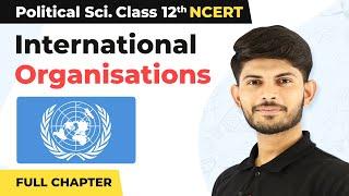 Class 12 Political Science Chapter 6 | International Organisations Full Chapter Explanation 2022-23