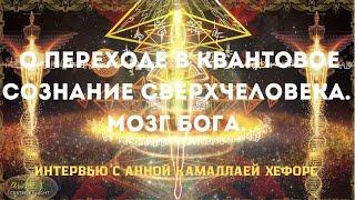 ИНТЕРВЬЮ С АННОЙ КАМАЛЛАЕЙ ХЕФОРС О ПЕРЕХОДЕ В КВАНТОВОЕ СОЗНАНИЕ СВЕРХЧЕЛОВЕКА. МОЗГ БОГА.