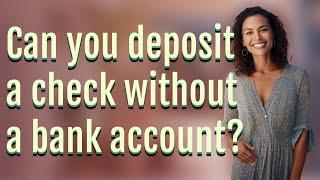 Can you deposit a check without a bank account?