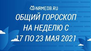 Общий гороскоп на неделю с 17 по 23 Мая 2021