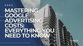 Mastering Google Advertising Costs: Everything You need to Know