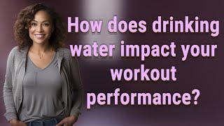 How does drinking water impact your workout performance?