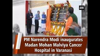 PM Narendra Modi inaugurates Madan Mohan Malviya Cancer Hospital in Varanasi