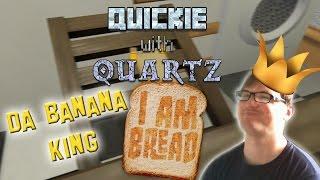 I am Bread - Da Banana King - Quickie with Quartz