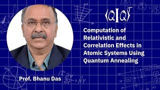 QIQT 23 | Bhanu Das- Computation of Relativistic & Correlation Effects Using Quantum Annealing