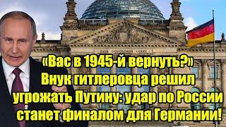 «Вас в 1945-й вернуть?»Внук гитлеровца решил угрожать Путину: удар по РФ станет финалом для Германии