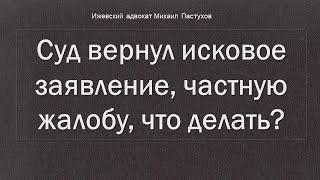 Иж Адвокат Пастухов. Суд вернул исковое заявление, частную жалобу, что делать?