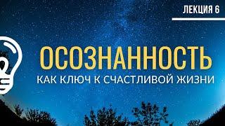 Осознанность как ключ к счастливой жизни / Лекция №6 (полностью)