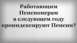 Работающим Пенсионерам в следующем году проиндексируют Пенсии?