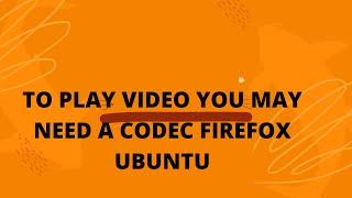 to play video you may need a codec firefox ubuntu | Firefox not playing videos on Ubuntu 20 Version