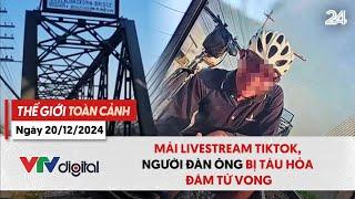 Thế giới toàn cảnh 20/12: Mải livestream TikTok, người đàn ông bị tàu hỏa đâm tử vong | VTV24