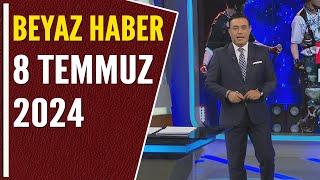 BEYAZ HABER 8 TEMMUZ 2024