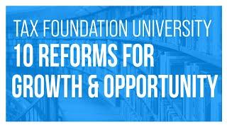 Tax Foundation University: 10 Tax Reforms for Growth and Opportunity