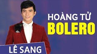 "HOÀNG TỬ BOLERO" LÊ SANG - Giọng Hát Bolero Đốn Tim Người Nghe - Nhạc Vàng Trữ Tình Hay Nhất 2018