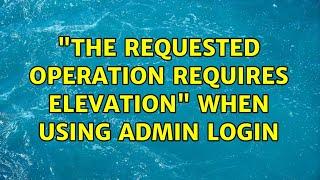 "The requested operation requires elevation" when using Admin login