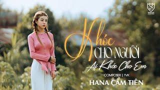 KHÓC CHO NGƯỜI AI KHÓC CHO EM || HANA CẨM TIÊN x TVk || OFFICIAL MUSIC VIDEO