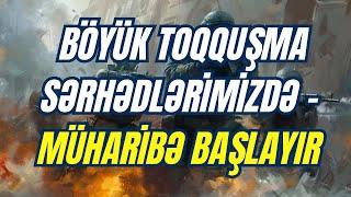 Böyük toqquşma sərhədlərimizdə – Müharibə başlayır