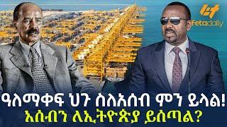 Ethiopia - ዓለማቀፍ ህጉ ስለአሰብ ምን ይላል? | አሰብን ለኢትዮጵያ ይሰጣል?