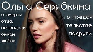 Ольга Серябкина о смерти отца, нетрадиционной любви и о предательстве подруги