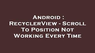 Android : RecyclerView - Scroll To Position Not Working Every Time