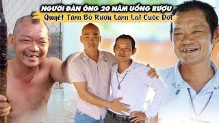 NGƯỜI ĐÀN ÔNG 20 NĂM UỐNG RƯỢU QUYẾT TÂM BỎ RƯỢU LÀM LẠI CUỘC ĐỜI