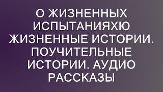 О жизненных испытанияхю Жизненные истории. Поучительные истории. Аудио рассказы