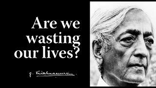Are we wasting our lives? | Krishnamurti