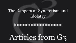 The Dangers of Syncretism and Idolatry – Articles from G3
