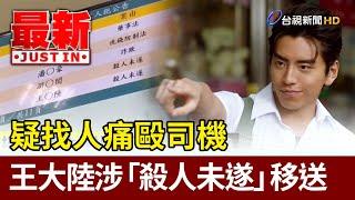 接機嫌車太爛找人毆司機 王大陸涉殺人未遂【最新快訊】