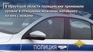 В Иркутской области полицейские применили оружие в отношении мужчины, напавшего на них с ножами