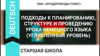 ПОДХОДЫ К ПЛАНИРОВАНИЮ, СТРУКТУРЕ И ПРОВЕДЕНИЮ УРОКА НЕМЕЦКОГО ЯЗЫКА (УГЛУБЛЁННЫЙ УРОВЕНЬ)