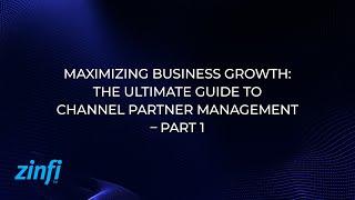 Maximizing Business Growth: The Ultimate Guide to Channel Partner Management– Part 1