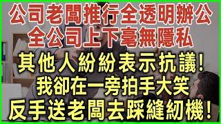 公司老闆推行全透明辦公！全公司上下毫無隱私！其他人紛紛表示抗議！我卻在一旁拍手大笑！反手送老闆去踩縫紉機！#完結爽文#為人處世#生活經驗#情感故事