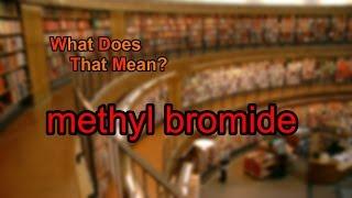 What does methyl bromide mean?