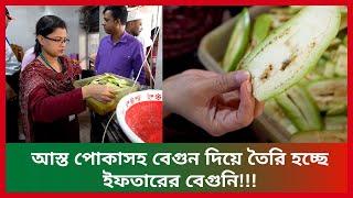 আস্ত পোকাসহ বেগুন দিয়ে তৈরি হচ্ছে ইফতারের বেগুনি!!!