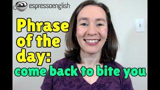 English phrase of the day: Come back to bite you