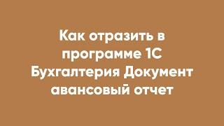 Как отразить в программе 1С Бухгалтерия Документ авансовый отчет