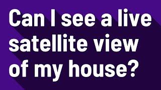 Can I see a live satellite view of my house?