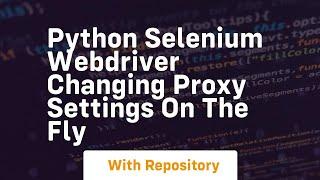 Python Selenium Webdriver Changing proxy settings on the fly