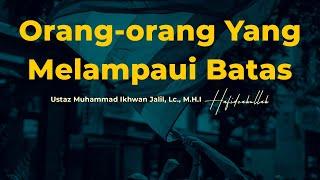 Orang-orang Yang Melampaui Batas | Ustaz Muhammad Ikhwan Jalil, Lc., M.H.I